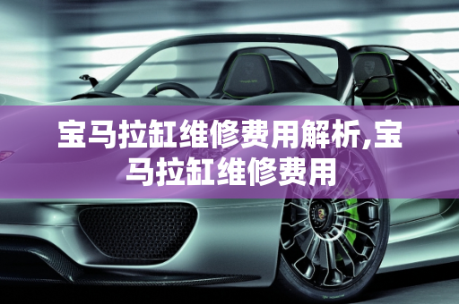 宝马拉缸维修费用解析,宝马拉缸维修费用