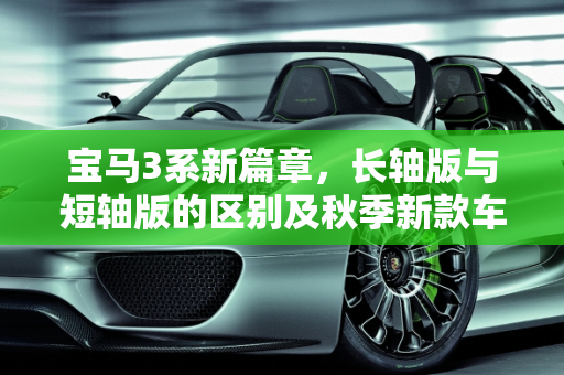 宝马3系新篇章，长轴版与短轴版的区别及秋季新款车型亮点,全新宝马3系长轴版和短轴版区别，宝马3系秋季新款车型