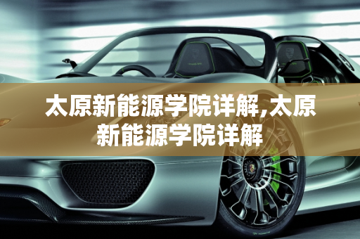 太原新能源学院详解,太原新能源学院详解