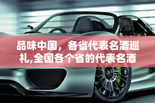 品味中国，各省代表名酒巡礼,全国各个省的代表名酒是什么