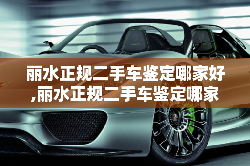 丽水正规二手车鉴定哪家好,丽水正规二手车鉴定哪家好