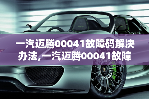 一汽迈腾00041故障码解决办法,一汽迈腾00041故障码解决办法
