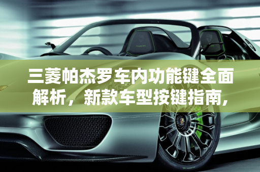 三菱帕杰罗车内功能键全面解析，新款车型按键指南,三菱帕杰罗车内功能键介绍,新款车型的按键