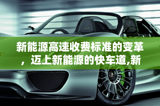 新能源高速收费标准的变革，迈上新能源的快车道,新能源高速收费标准，迈上新能源