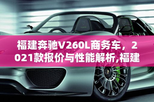 福建奔驰V260L商务车，2021款报价与性能解析,福建奔驰v260l商务车报价2021款