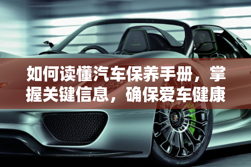 如何读懂汽车保养手册，掌握关键信息，确保爱车健康,汽车保养手册怎么看的，汽车保养怎么看