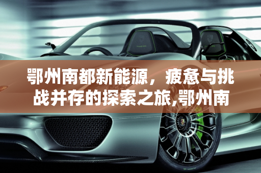 鄂州南都新能源，疲惫与挑战并存的探索之旅,鄂州南都新能源又累又坑
