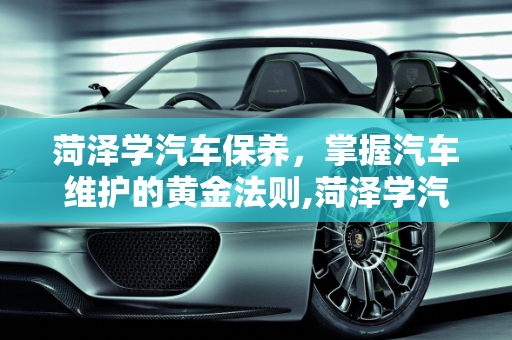 菏泽学汽车保养，掌握汽车维护的黄金法则,菏泽学汽车保养,菏泽学汽车保养