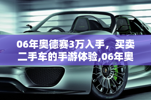 06年奥德赛3万入手，买卖二手车的手游体验,06年奥德赛3万值得入手，买卖二手车的手游