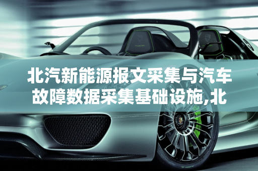 北汽新能源报文采集与汽车故障数据采集基础设施,北汽新能源报文如何采集,汽车故障数据采集基础设施
