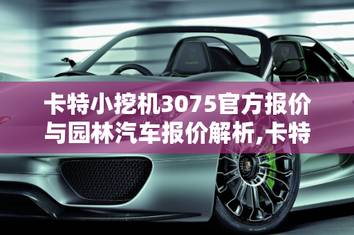 卡特小挖机3075官方报价与园林汽车报价解析,卡特小挖机3075官方报价,园林汽车报价