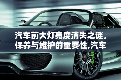 汽车前大灯亮度消失之谜，保养与维护的重要性,汽车保养前大灯亮度没了