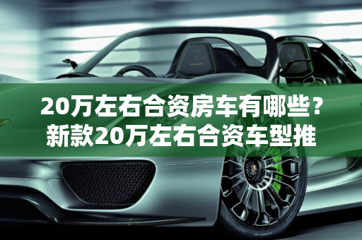20万左右合资房车有哪些？新款20万左右合资车型推荐,20万左右合资房车有哪些，新款20万左右合资车型