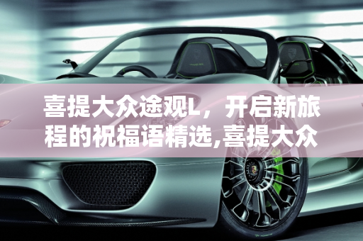喜提大众途观L，开启新旅程的祝福语精选,喜提大众途观L祝福语怎么写