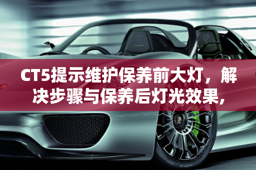 CT5提示维护保养前大灯，解决步骤与保养后灯光效果,ct5提示维护保养前大灯怎么解决,汽车保养后的灯光