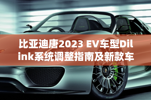 比亚迪唐2023 EV车型Dilink系统调整指南及新款车型亮点解析,比亚迪唐2023ev车型Dilink怎样调,比亚迪唐新款车型