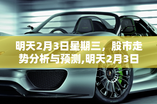 明天2月3日星期三，股市走势分析与预测,明天2月3日星期三，股市会怎么走
