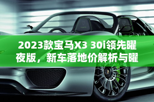 2023款宝马X3 30i领先曜夜版，新车落地价解析与曜汽车报价,2023宝马x330i领先曜夜新车落地价多少，曜汽车报价