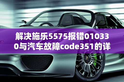 解决施乐5575报错010330与汽车故障code351的详细指南,施乐5575报错010330怎么处理，汽车故障code351