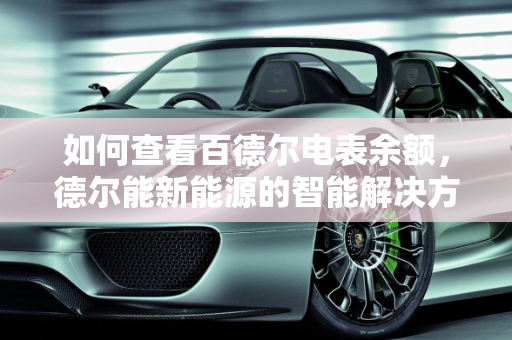 如何查看百德尔电表余额，德尔能新能源的智能解决方案,百德尔电表怎么看余额，德尔能新能源