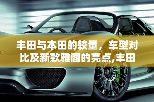 丰田与本田的较量，车型对比及新款雅阁的亮点,丰田车有没有雅阁车，丰田车型大全 新款雅阁