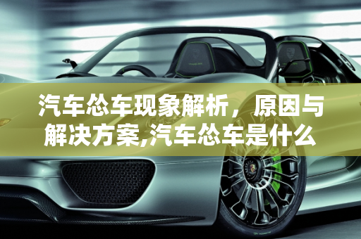 汽车怂车现象解析，原因与解决方案,汽车怂车是什么问题