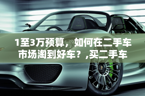 1至3万预算，如何在二手车市场淘到好车？,买二手车1至3万能有好车吗