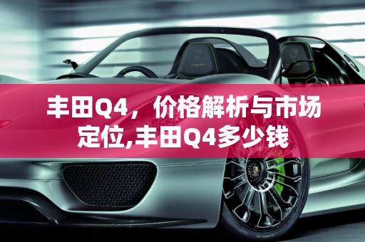 丰田Q4，价格解析与市场定位,丰田Q4多少钱