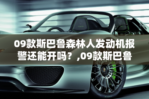 09款斯巴鲁森林人发动机报警还能开吗？,09款斯巴鲁森林人发动机报警还能开吗