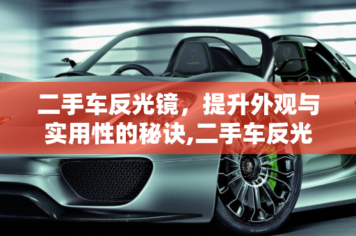二手车反光镜，提升外观与实用性的秘诀,二手车反光镜怎么使用好看