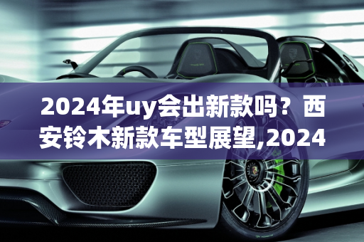 2024年uy会出新款吗？西安铃木新款车型展望,2024年uy会出新款吗,西安铃木新款车型