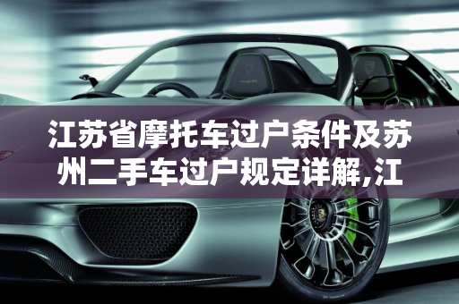 江苏省摩托车过户条件及苏州二手车过户规定详解,江苏省摩托车过户条件，苏州二手车过户的规定