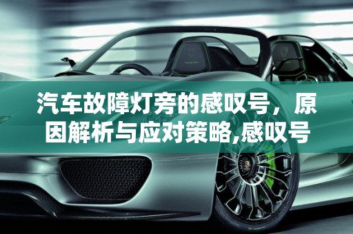 汽车故障灯旁的感叹号，原因解析与应对策略,感叹号故障灯亮的原因，汽车故障灯旁边有感叹号