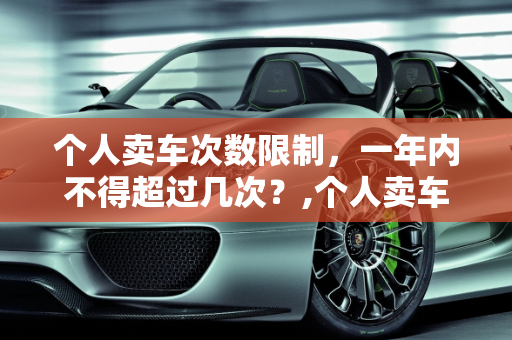 个人卖车次数限制，一年内不得超过几次？,个人卖车一年不能超过几次