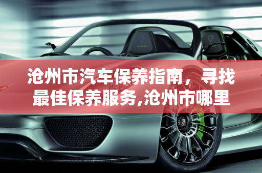 沧州市汽车保养指南，寻找最佳保养服务,沧州市哪里给汽车做保养好