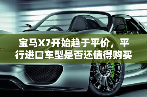 宝马X7开始趋于平价，平行进口车型是否还值得购买,宝马X7开始趋于平价，平行进口车型是否还值得购买