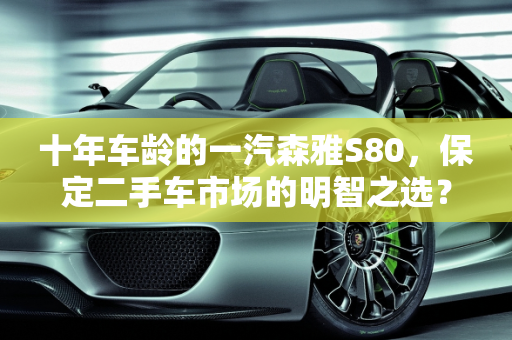 十年车龄的一汽森雅S80，保定二手车市场的明智之选？,十年的一汽森雅s80能买吗，保定森雅s80二手车