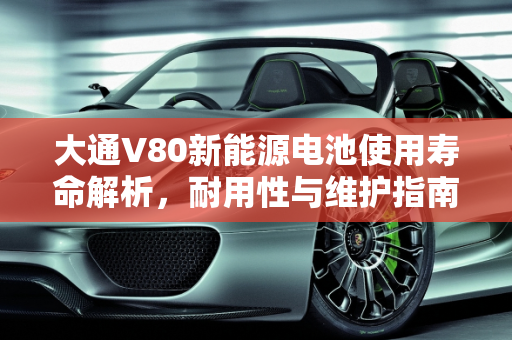 大通V80新能源电池使用寿命解析，耐用性与维护指南,大通v80新能源电池能用几年