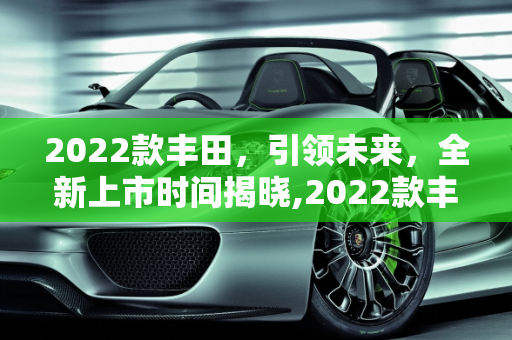 2022款丰田，引领未来，全新上市时间揭晓,2022款丰田  上市时间