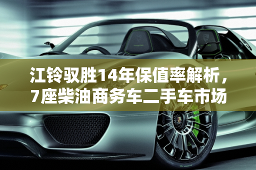 江铃驭胜14年保值率解析，7座柴油商务车二手车市场分析,14年江铃驭胜保值率，江铃商务车7座柴油二手车