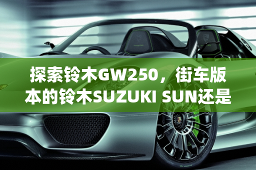 探索铃木GW250，街车版本的铃木SUZUKI SUN还是全新车型？,gw250是街车版本的铃木sun吗，铃木250有没有新款车型