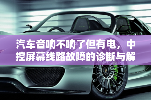 汽车音响不响了但有电，中控屏幕线路故障的诊断与解决,汽车音响不响了但有电是不是中控屏幕线路故障
