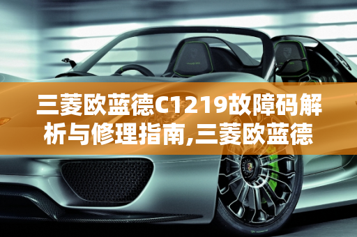 三菱欧蓝德C1219故障码解析与修理指南,三菱欧蓝德c1219故障码如何修理，三菱汽车传感器故障码