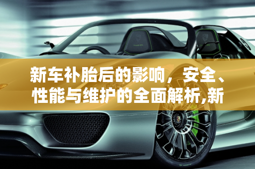 新车补胎后的影响，安全、性能与维护的全面解析,新车补胎后有什么影响
