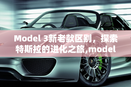 Model 3新老款区别，探索特斯拉的进化之旅,model3新老款区别,没见过的车型新款