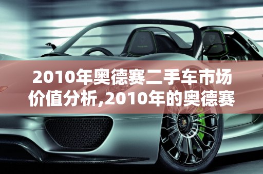 2010年奥德赛二手车市场价值分析,2010年的奥德赛二手车值多少钱