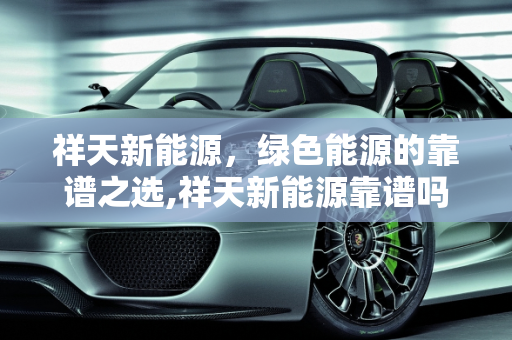 祥天新能源，绿色能源的靠谱之选,祥天新能源靠谱吗