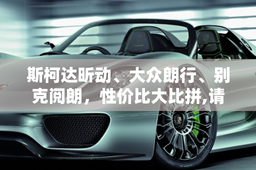 斯柯达昕动、大众朗行、别克阅朗，性价比大比拼,请教一下斯柯达昕动，大众朗行，别克阅朗哪个性价比更高