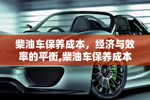柴油车保养成本，经济与效率的平衡,柴油车保养成本