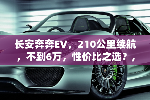 长安奔奔EV，210公里续航，不到6万，性价比之选？,210公里，不到6万，长安奔奔EV值得买吗，奔奔新能源汽车报价